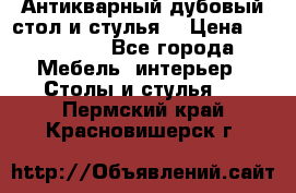 Антикварный дубовый стол и стулья  › Цена ­ 150 000 - Все города Мебель, интерьер » Столы и стулья   . Пермский край,Красновишерск г.